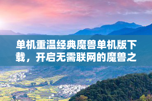 单机重温经典魔兽单机版下载，开启无需联网的魔兽之旅