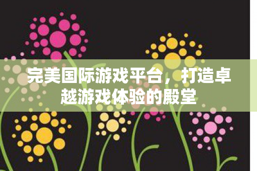 打造卓越游戏体验的殿堂图片