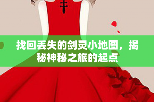找回丢失的剑灵小地图,揭秘神秘之旅的起点 找回丢失的剑灵小地图,揭秘神秘之旅的起点
