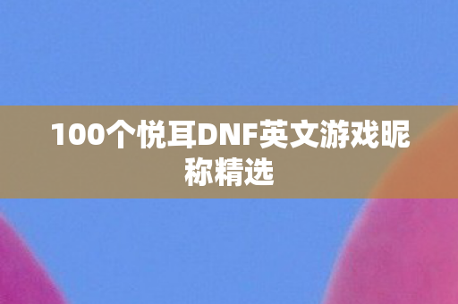 100个悦耳DNF英文游戏昵称精选图片