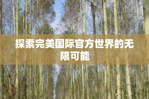 探索完美国际官方世界的无限可能图片