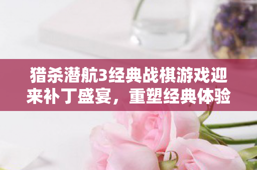 猎杀潜航3经典战棋游戏迎来补丁盛宴图片