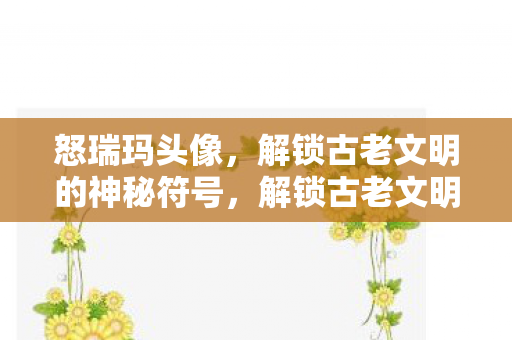 怒瑞玛头像,解锁古老文明的神秘符号,解锁古老文明的神秘符号,怒瑞玛头像 怒瑞玛头像,解锁古老文明的神秘符号,解锁古老文明的神秘符号,怒瑞玛头像