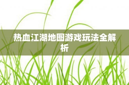 热血江湖地图游戏玩法全解析 热血江湖地图游戏玩法全解析