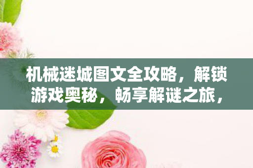 机械迷城图文全攻略,解锁游戏奥秘,畅享解谜之旅,机械迷城全攻略,解锁游戏奥秘,畅享解谜之旅 机械迷城图文全攻略,解锁游戏奥秘,畅享解谜之旅,机械迷城全攻略,解锁游戏奥秘,畅享解谜之旅