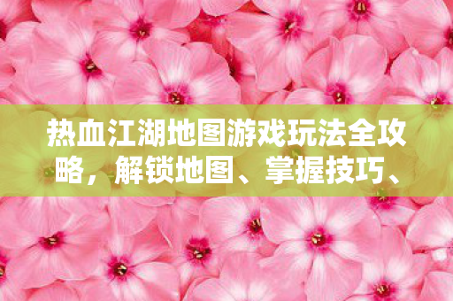 热血江湖地图游戏玩法全攻略图片