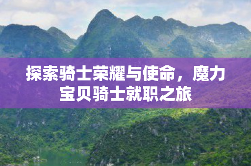 探索骑士荣耀与使命,魔力宝贝骑士就职之旅 探索骑士荣耀与使命,魔力宝贝骑士就职之旅