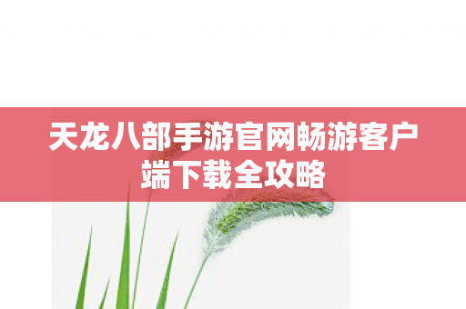 天龙八部手游官网畅游客户端下载全攻略图片