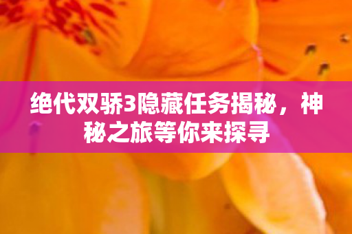 绝代双骄3隐藏任务揭秘,神秘之旅等你来探寻 绝代双骄3隐藏任务揭秘,神秘之旅等你来探寻