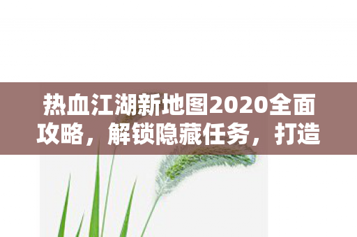 热血江湖新地图2020全面攻略图片