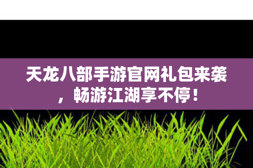 天龙八部手游官网礼包来袭图片