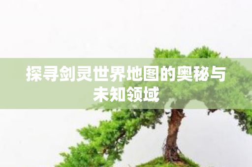 探寻剑灵世界地图的奥秘与未知领域图片