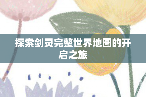 探索剑灵完整世界地图的开启之旅图片