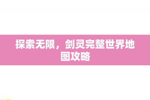 探索无限,剑灵完整世界地图攻略 探索无限,剑灵完整世界地图攻略