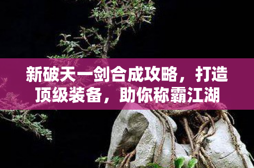 新破天一剑合成攻略，打造顶级装备，助你称霸江湖