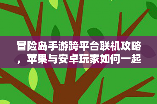 冒险岛手游跨平台联机攻略,苹果与安卓玩家如何一起冒险? 冒险岛手游跨平台联机攻略,苹果与安卓玩家如何一起冒险?