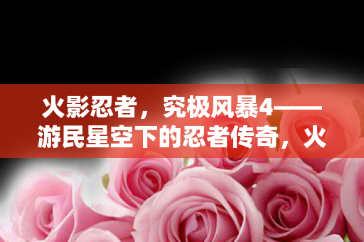 究极风暴4游民星空下的忍者传奇图片