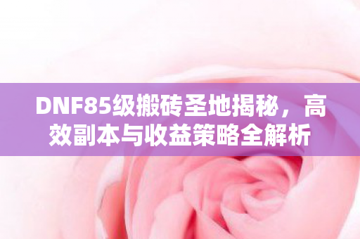 DNF85级搬砖圣地揭秘,高效副本与收益策略全解析 DNF85级搬砖圣地揭秘,高效副本与收益策略全解析