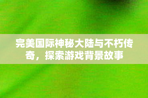 完美国际神秘大陆与不朽传奇图片
