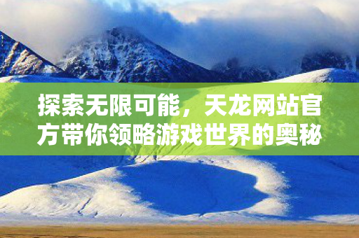 天龙网站官方带你领略游戏世界的奥秘图片