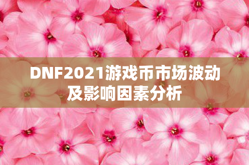 DNF2021游戏币市场波动及影响因素分析图片