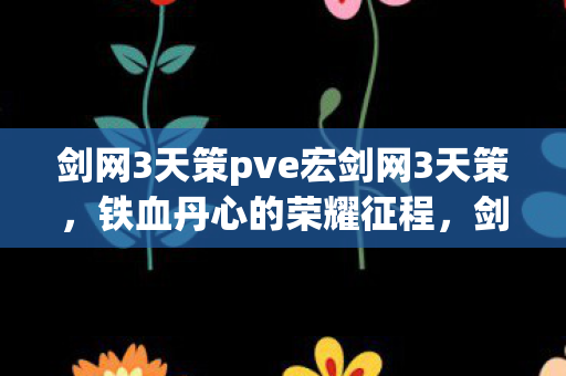 剑网3天策pve宏剑网3天策,铁血丹心的荣耀征程,剑网3天策PVE宏,铁血丹心的荣耀征程 剑网3天策pve宏剑网3天策,铁血丹心的荣耀征程,剑网3天策PVE宏,铁血丹心的荣耀征程