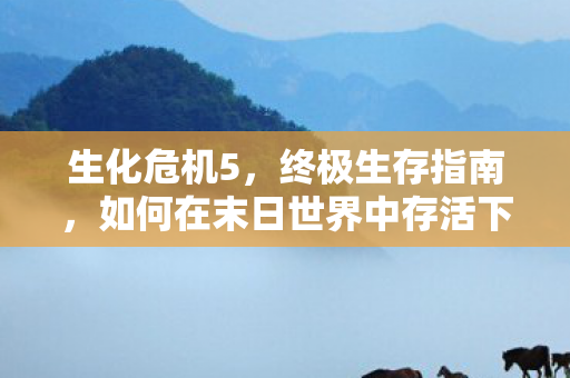 生化危机5,终极生存指南,如何在末日世界中存活下来 生化危机5,终极生存指南,如何在末日世界中存活下来
