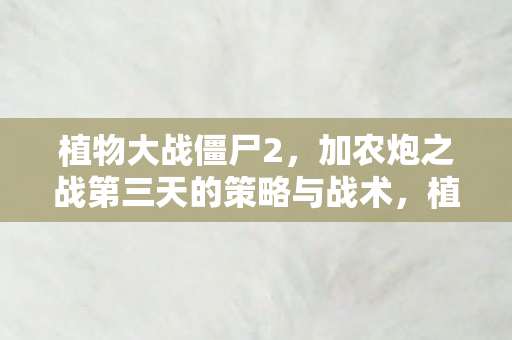 植物大战僵尸2,加农炮之战第三天的策略与战术,植物大战僵尸2,加农炮之战第三天策略与战术解析 植物大战僵尸2,加农炮之战第三天的策略与战术,植物大战僵尸2,加农炮之战第三天策略与战术解析
