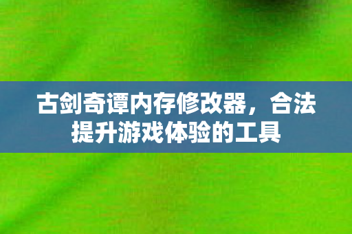 古剑奇谭内存修改器,合法提升游戏体验的工具 古剑奇谭内存修改器,合法提升游戏体验的工具