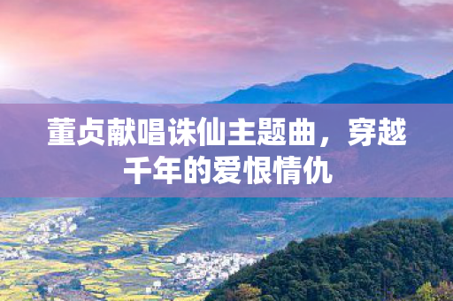 董贞献唱诛仙主题曲图片