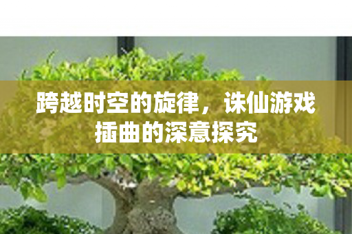 诛仙游戏插曲的深意探究图片