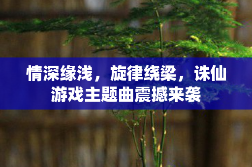 诛仙游戏主题曲震撼来袭图片