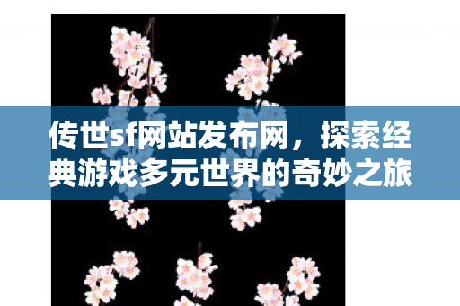 传世sf网站发布网，探索经典游戏多元世界的奇妙之旅