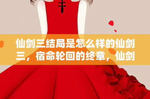 仙剑三结局是怎么样的仙剑三,宿命轮回的终章,仙剑三宿命轮回的终章,结局揭晓 仙剑三结局是怎么样的仙剑三,宿命轮回的终章,仙剑三宿命轮回的终章,结局揭晓
