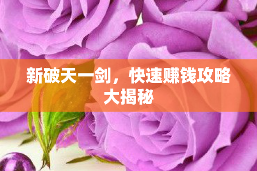 新破天一剑,快速赚钱攻略大揭秘 新破天一剑,快速赚钱攻略大揭秘