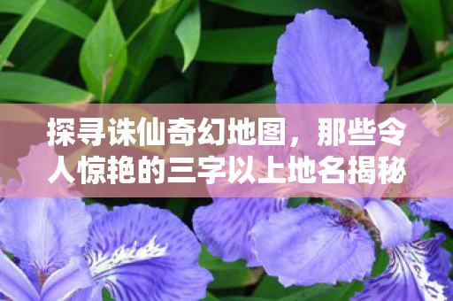 那些令人惊艳的三字以上地名揭秘图片