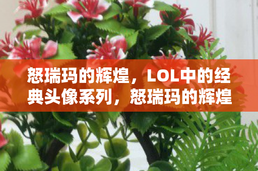 怒瑞玛的辉煌，LOL中的经典头像系列，怒瑞玛的辉煌，LOL经典头像系列