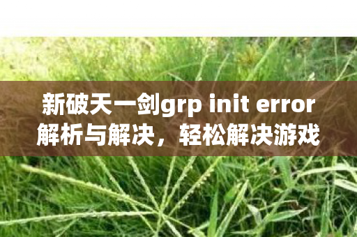 新破天一剑grp init error解析与解决图片