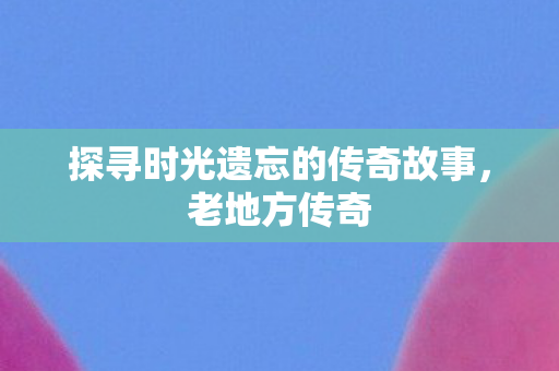探寻时光遗忘的传奇故事图片