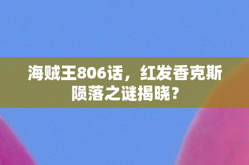 红发香克斯陨落之谜揭晓图片