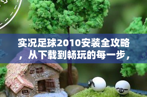 实况足球2010安装全攻略,从下载到畅玩的每一步,实况足球2010安装全攻略,从下载到畅玩的每一步 实况足球2010安装全攻略,从下载到畅玩的每一步,实况足球2010安装全攻略,从下载到畅玩的每一步
