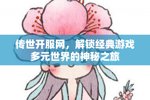 传世开服网,解锁经典游戏多元世界的神秘之旅 传世开服网,解锁经典游戏多元世界的神秘之旅