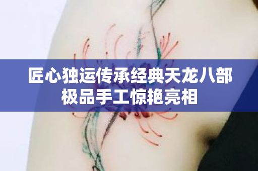 匠心独运传承经典天龙八部极品手工惊艳亮相图片