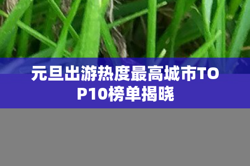 元旦出游热度最高城市TOP10榜单揭晓图片
