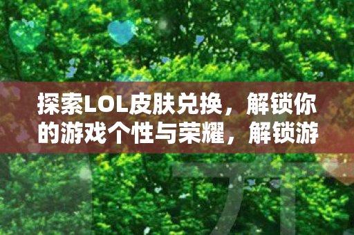 探索LOL皮肤兑换,解锁你的游戏个性与荣耀,解锁游戏个性与荣耀,探索LOL皮肤兑换之旅 探索LOL皮肤兑换,解锁你的游戏个性与荣耀,解锁游戏个性与荣耀,探索LOL皮肤兑换之旅