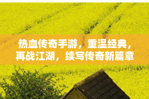热血传奇手游，重温经典，再战江湖，续写传奇新篇章