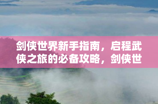 剑侠世界新手指南,启程武侠之旅的必备攻略,剑侠世界新手指南,启程武侠之旅的必备攻略 剑侠世界新手指南,启程武侠之旅的必备攻略,剑侠世界新手指南,启程武侠之旅的必备攻略