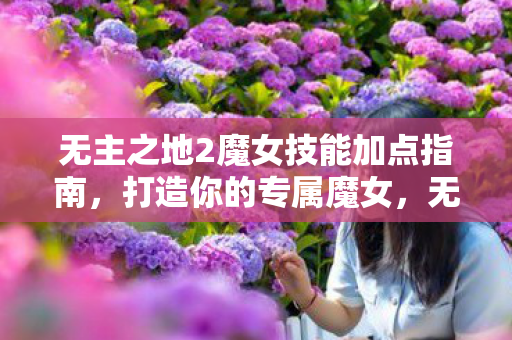 无主之地2魔女技能加点指南,打造你的专属魔女,无主之地2魔女技能加点全攻略,打造你的专属魔女 无主之地2魔女技能加点指南,打造你的专属魔女,无主之地2魔女技能加点全攻略,打造你的专属魔女