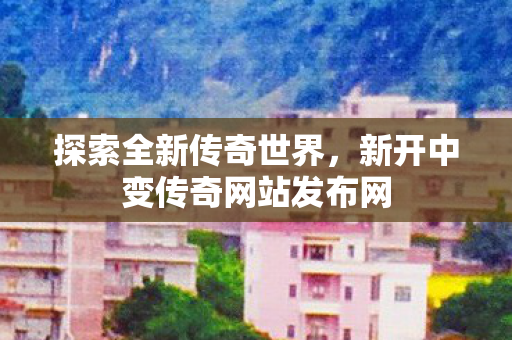 探索全新传奇世界,新开中变传奇网站发布网 探索全新传奇世界,新开中变传奇网站发布网