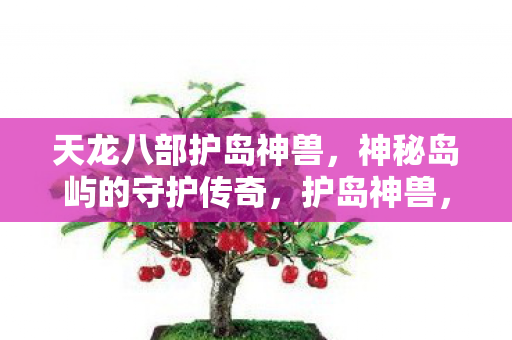 天龙八部护岛神兽,神秘岛屿的守护传奇,护岛神兽,神秘岛屿的守护传奇 天龙八部护岛神兽,神秘岛屿的守护传奇,护岛神兽,神秘岛屿的守护传奇